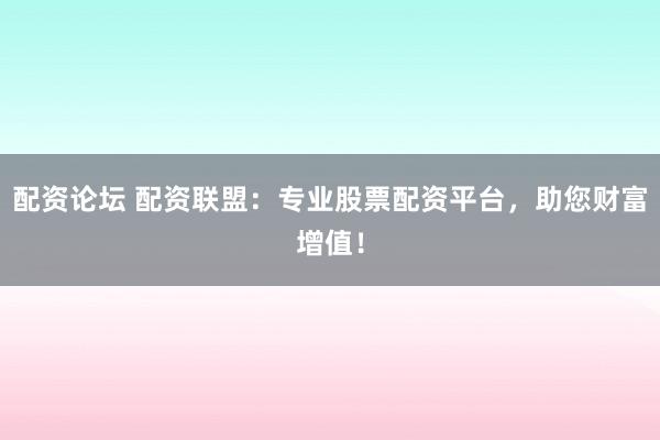 配资论坛 配资联盟：专业股票配资平台，助您财富增值！