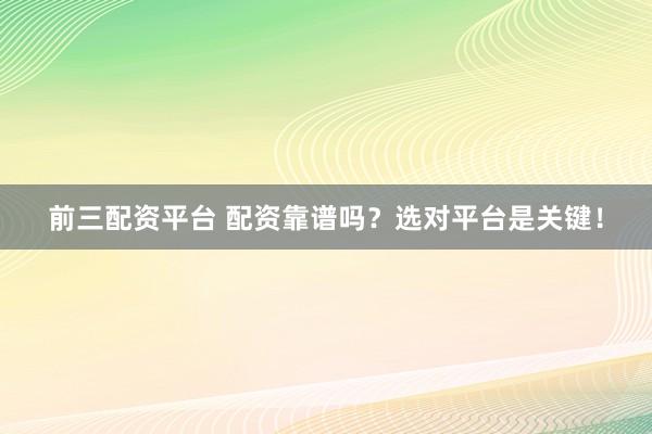 前三配资平台 配资靠谱吗？选对平台是关键！