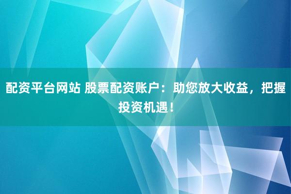 配资平台网站 股票配资账户：助您放大收益，把握投资机遇！
