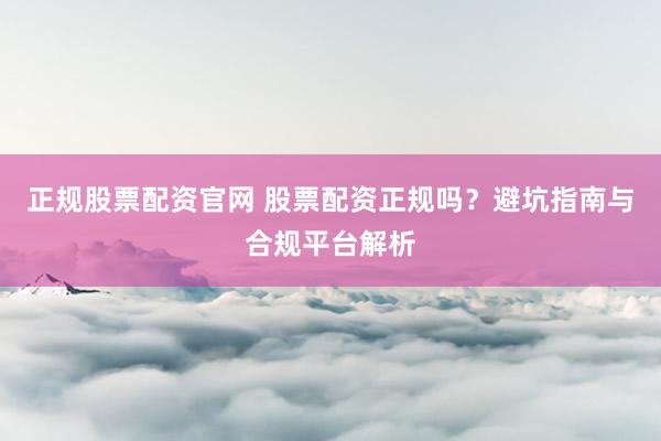 正规股票配资官网 股票配资正规吗？避坑指南与合规平台解析
