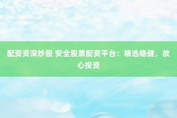配资资深炒股 安全股票配资平台：精选稳健，放心投资