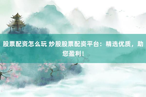 股票配资怎么玩 炒股股票配资平台：精选优质，助您盈利！