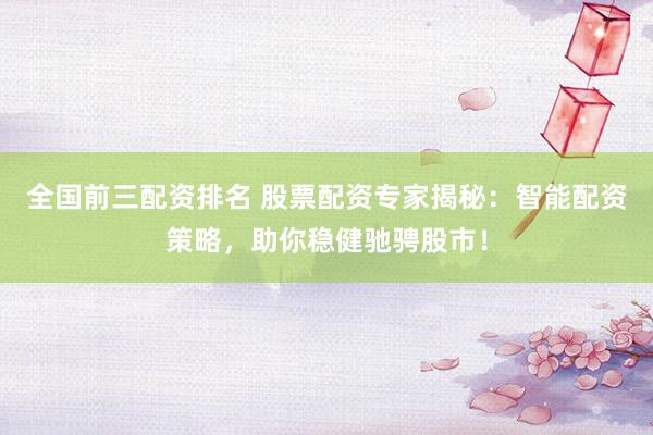 全国前三配资排名 股票配资专家揭秘：智能配资策略，助你稳健驰骋股市！