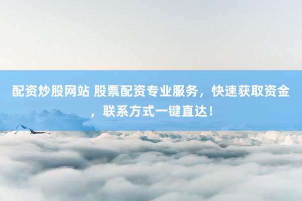 配资炒股网站 股票配资专业服务，快速获取资金，联系方式一键直达！