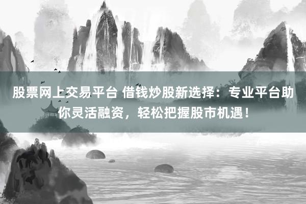 股票网上交易平台 借钱炒股新选择：专业平台助你灵活融资，轻松把握股市机遇！