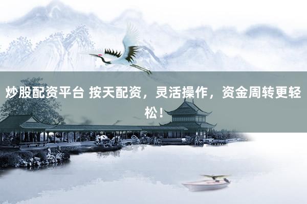 炒股配资平台 按天配资，灵活操作，资金周转更轻松！