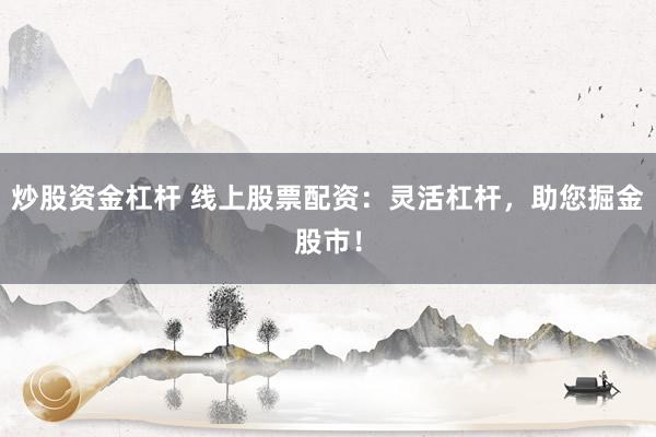 炒股资金杠杆 线上股票配资：灵活杠杆，助您掘金股市！