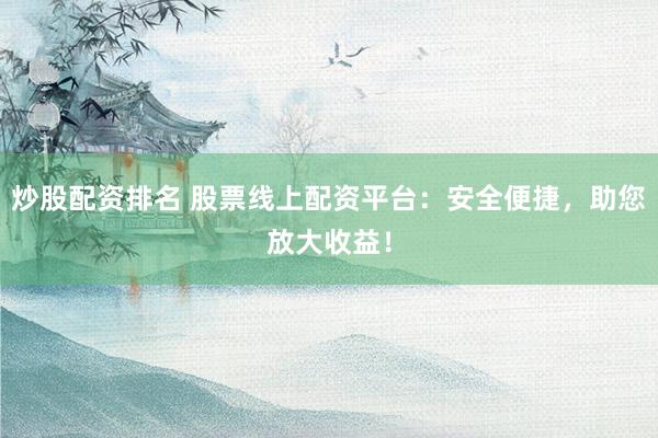 炒股配资排名 股票线上配资平台：安全便捷，助您放大收益！