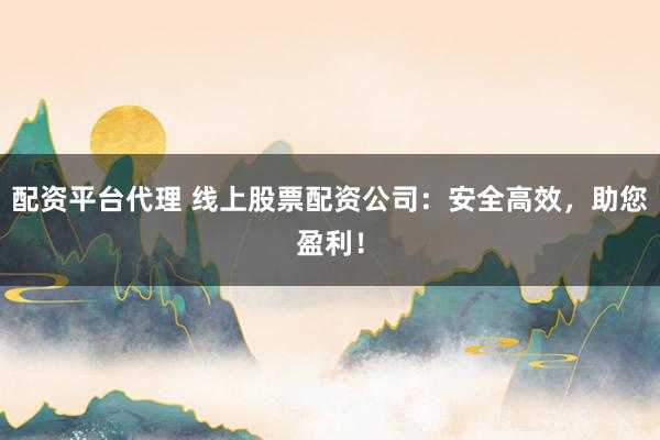 配资平台代理 线上股票配资公司：安全高效，助您盈利！