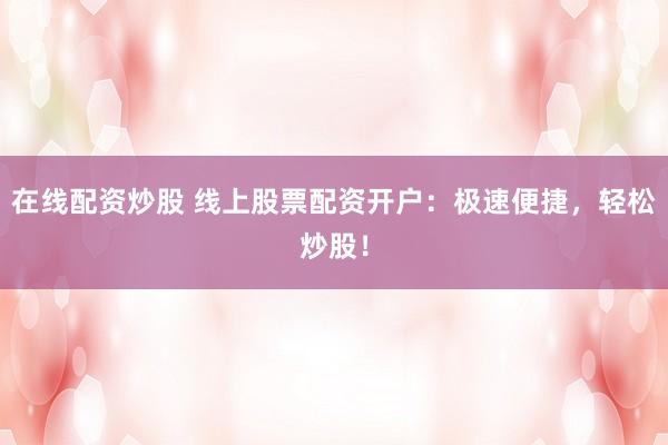 在线配资炒股 线上股票配资开户：极速便捷，轻松炒股！