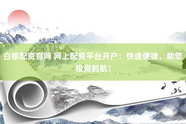 白银配资官网 网上配资平台开户：快速便捷，助您投资起航！