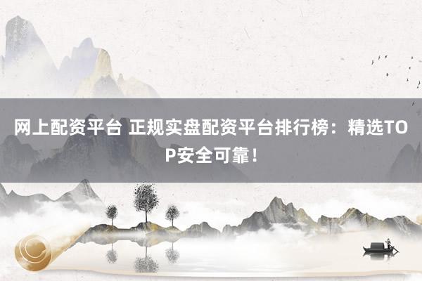 网上配资平台 正规实盘配资平台排行榜：精选TOP安全可靠！