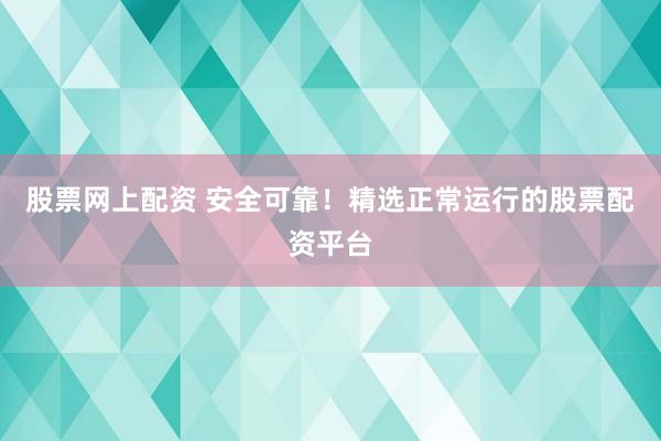股票网上配资 安全可靠！精选正常运行的股票配资平台