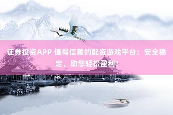 证券投资APP 值得信赖的配资游戏平台：安全稳定，助您轻松盈利！
