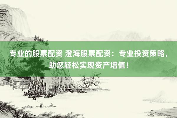 专业的股票配资 澄海股票配资：专业投资策略，助您轻松实现资产增值！