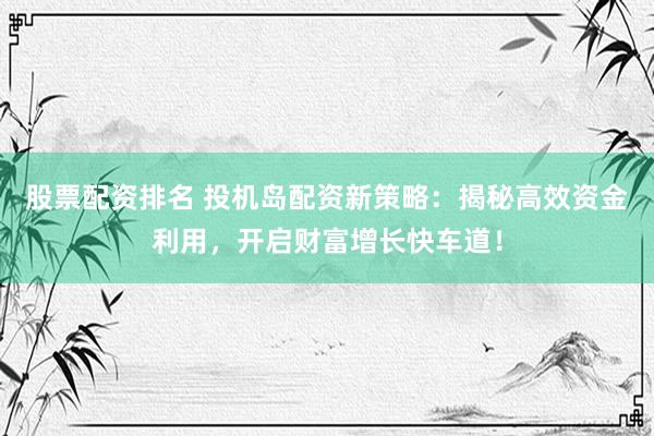 股票配资排名 投机岛配资新策略：揭秘高效资金利用，开启财富增长快车道！