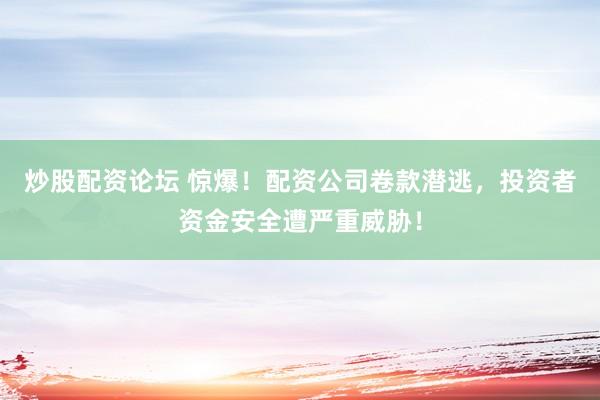 炒股配资论坛 惊爆！配资公司卷款潜逃，投资者资金安全遭严重威胁！