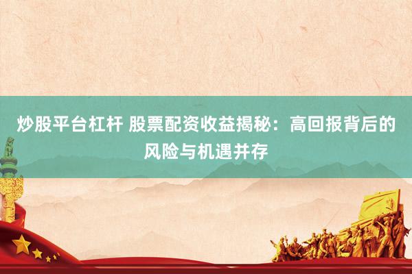 炒股平台杠杆 股票配资收益揭秘：高回报背后的风险与机遇并存