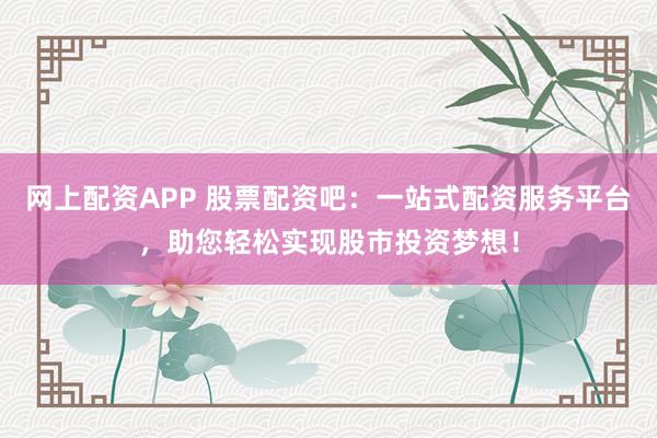 网上配资APP 股票配资吧：一站式配资服务平台，助您轻松实现股市投资梦想！