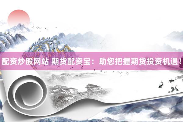 配资炒股网站 期货配资宝：助您把握期货投资机遇！