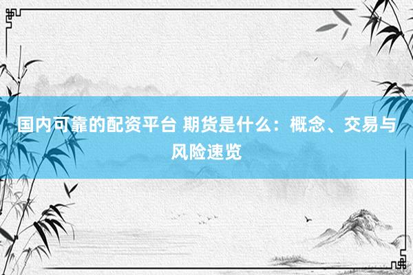 国内可靠的配资平台 期货是什么：概念、交易与风险速览