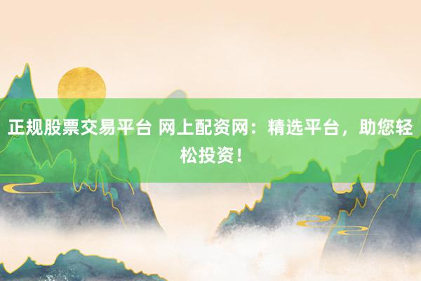 正规股票交易平台 网上配资网：精选平台，助您轻松投资！