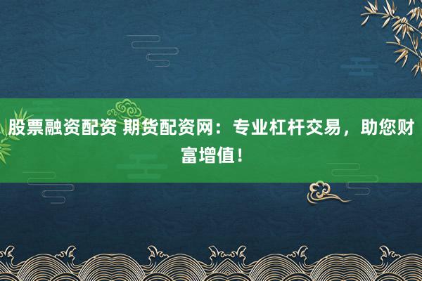 股票融资配资 期货配资网：专业杠杆交易，助您财富增值！