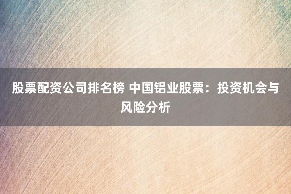 股票配资公司排名榜 中国铝业股票：投资机会与风险分析