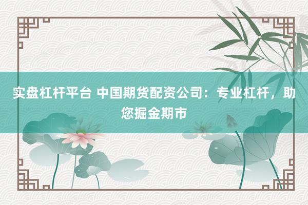 实盘杠杆平台 中国期货配资公司：专业杠杆，助您掘金期市