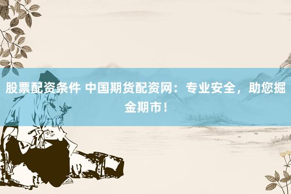 股票配资条件 中国期货配资网：专业安全，助您掘金期市！