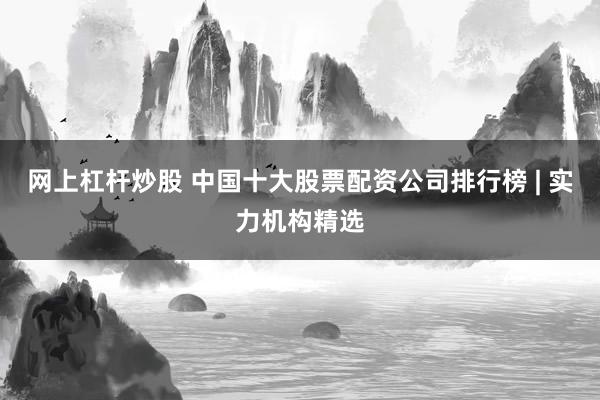 网上杠杆炒股 中国十大股票配资公司排行榜 | 实力机构精选