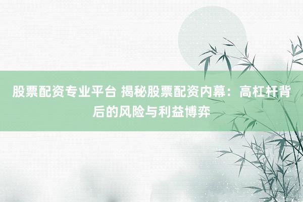 股票配资专业平台 揭秘股票配资内幕：高杠杆背后的风险与利益博弈
