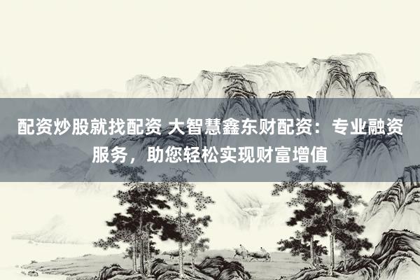 配资炒股就找配资 大智慧鑫东财配资：专业融资服务，助您轻松实现财富增值