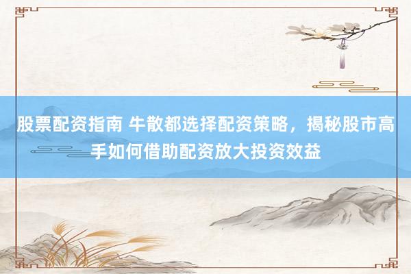 股票配资指南 牛散都选择配资策略，揭秘股市高手如何借助配资放大投资效益