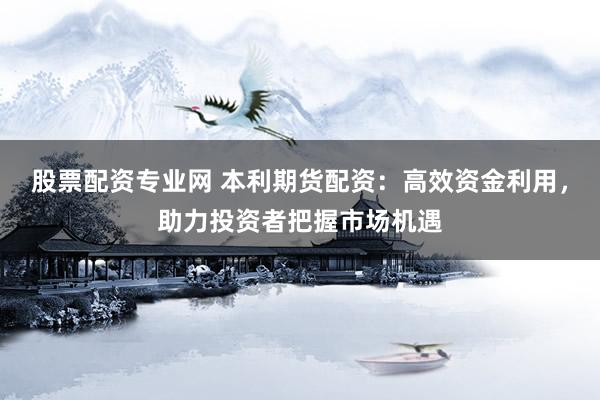 股票配资专业网 本利期货配资：高效资金利用，助力投资者把握市场机遇
