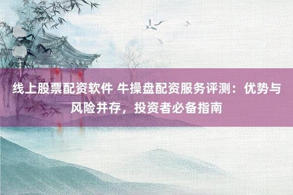 线上股票配资软件 牛操盘配资服务评测：优势与风险并存，投资者必备指南