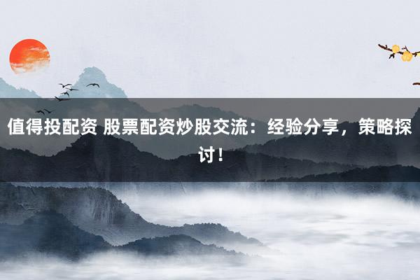 值得投配资 股票配资炒股交流：经验分享，策略探讨！