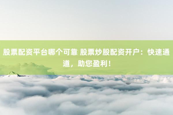 股票配资平台哪个可靠 股票炒股配资开户：快速通道，助您盈利！