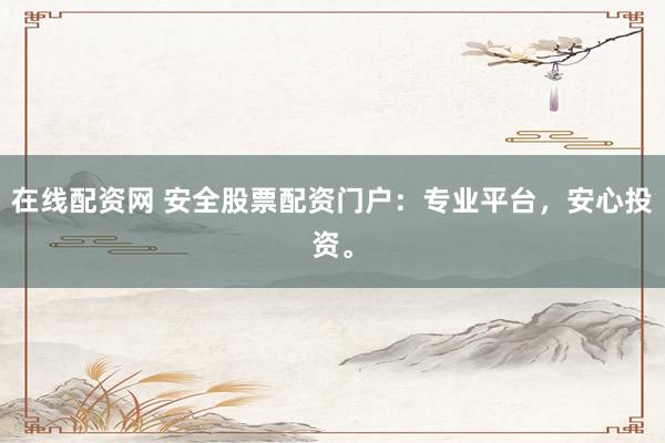 在线配资网 安全股票配资门户：专业平台，安心投资。