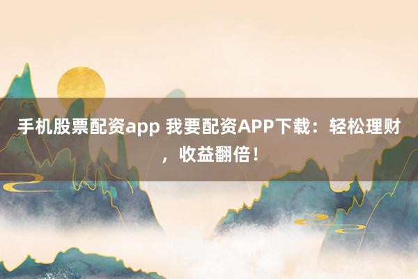 手机股票配资app 我要配资APP下载：轻松理财，收益翻倍！