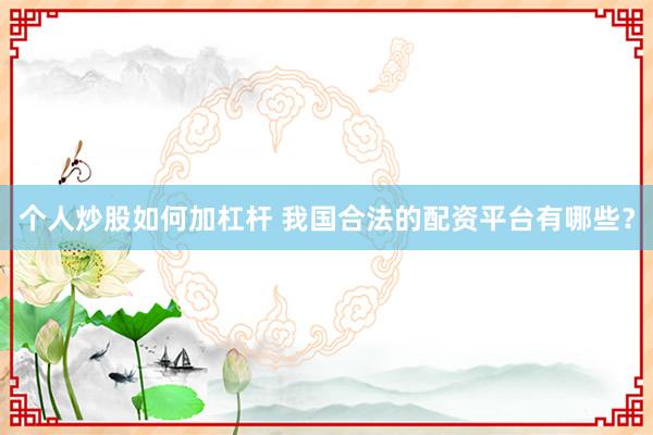 个人炒股如何加杠杆 我国合法的配资平台有哪些？