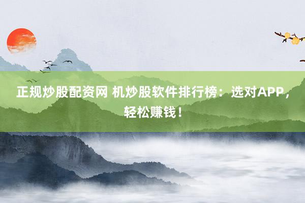 正规炒股配资网 机炒股软件排行榜：选对APP，轻松赚钱！