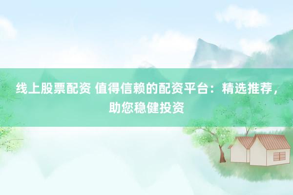 线上股票配资 值得信赖的配资平台：精选推荐，助您稳健投资