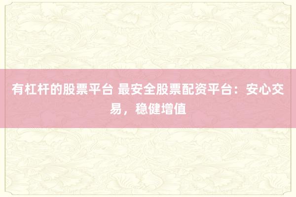 有杠杆的股票平台 最安全股票配资平台：安心交易，稳健增值