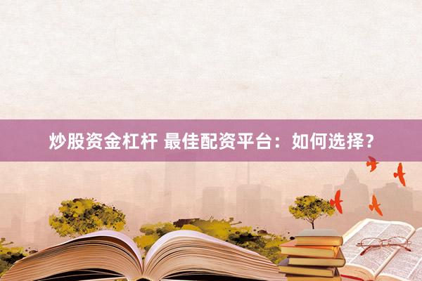 炒股资金杠杆 最佳配资平台：如何选择？