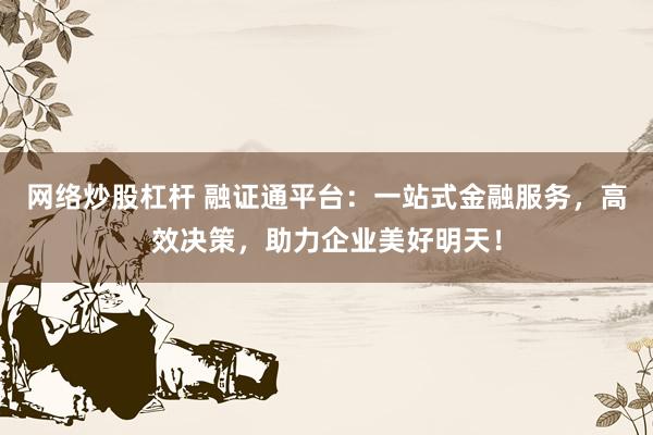 网络炒股杠杆 融证通平台：一站式金融服务，高效决策，助力企业美好明天！