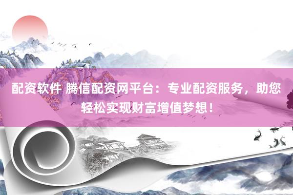 配资软件 腾信配资网平台：专业配资服务，助您轻松实现财富增值梦想！