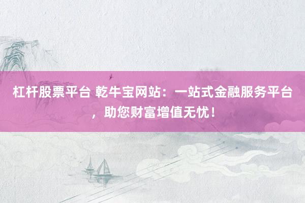 杠杆股票平台 乾牛宝网站：一站式金融服务平台，助您财富增值无忧！