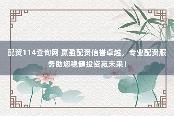 配资114查询网 赢盈配资信誉卓越，专业配资服务助您稳健投资赢未来！