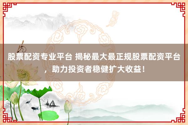 股票配资专业平台 揭秘最大最正规股票配资平台，助力投资者稳健扩大收益！